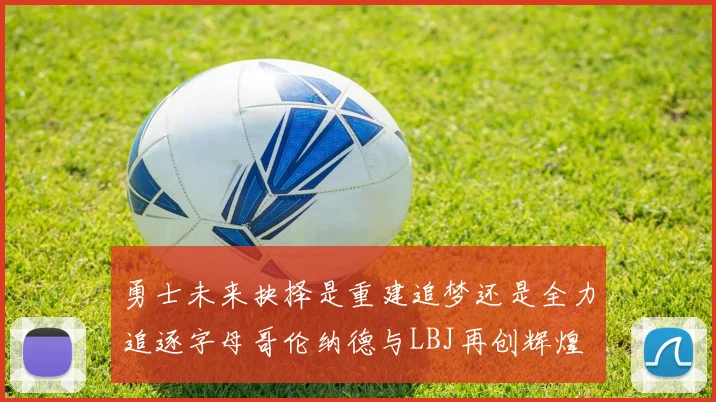 勇士未来抉择是重建追梦还是全力追逐字母哥伦纳德与LBJ再创辉煌