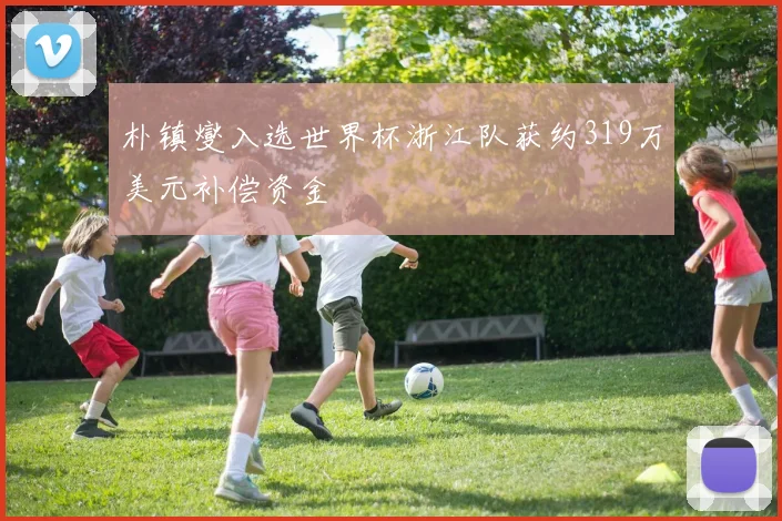 朴镇燮入选世界杯浙江队获约319万美元补偿资金