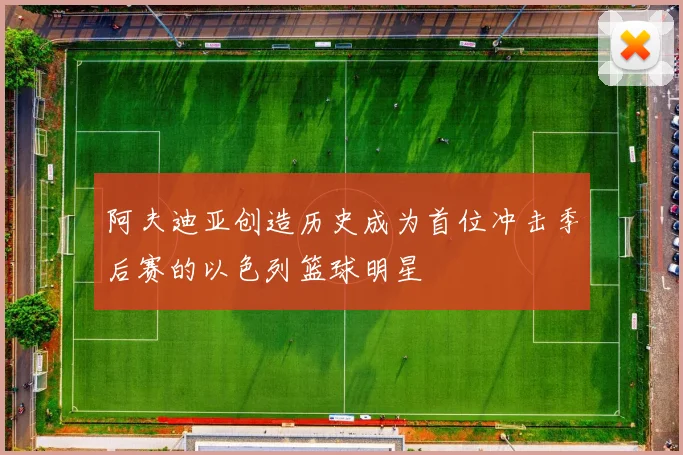 阿夫迪亚创造历史成为首位冲击季后赛的以色列篮球明星