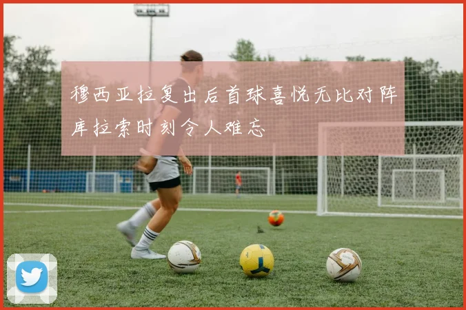 穆西亚拉复出后首球喜悦无比对阵库拉索时刻令人难忘