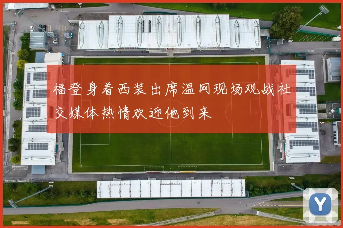 福登身着西装出席温网现场观战社交媒体热情欢迎他到来