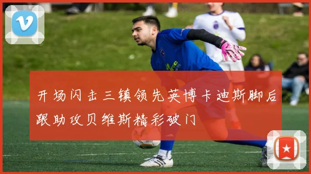 开场闪击三镇领先英博卡迪斯脚后跟助攻贝维斯精彩破门