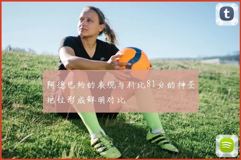阿德巴约的表现与科比81分的神圣地位形成鲜明对比