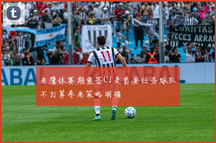 老鹰休赛期重签CJ是首要任务球队不打算养老策略明确
