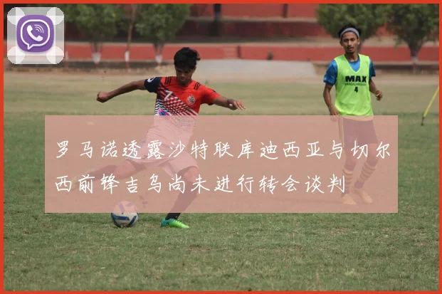 罗马诺透露沙特联库迪西亚与切尔西前锋吉乌尚未进行转会谈判