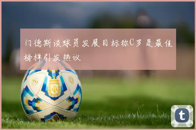 门德斯谈球员发展目标称C罗是最佳榜样引发热议
