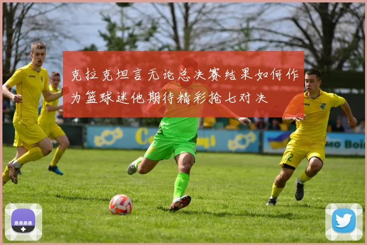 克拉克坦言无论总决赛结果如何作为篮球迷他期待精彩抢七对决
