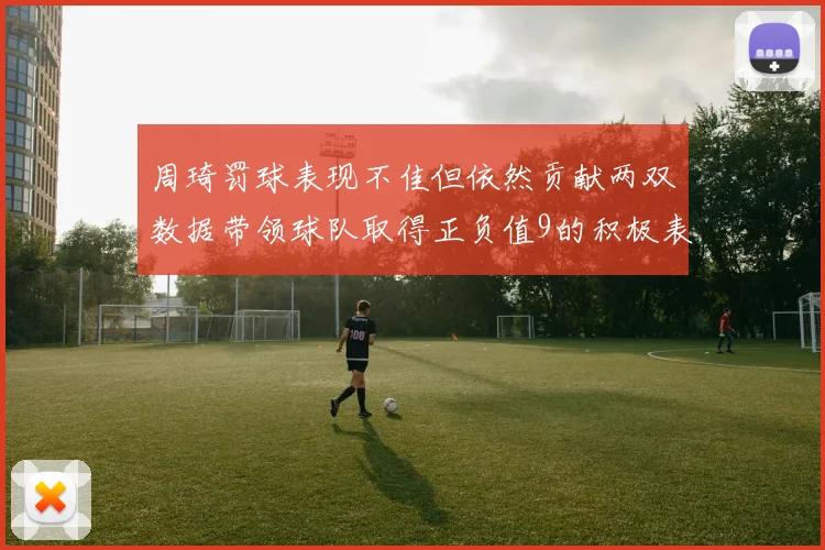 周琦罚球表现不佳但依然贡献两双数据带领球队取得正负值9的积极表现