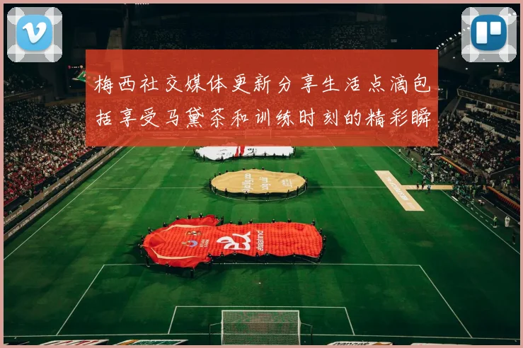 梅西社交媒体更新分享生活点滴包括享受马黛茶和训练时刻的精彩瞬间