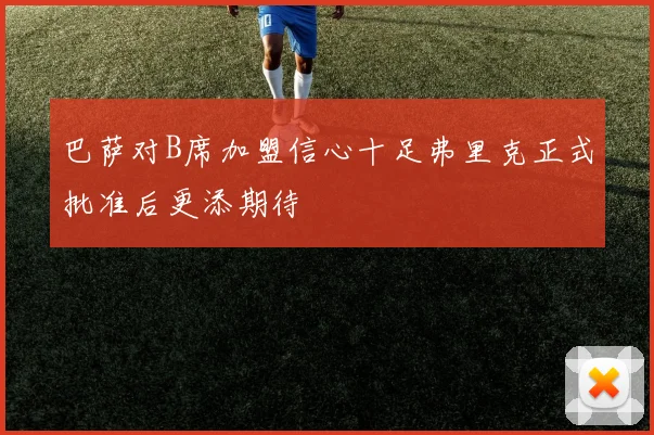 巴萨对B席加盟信心十足弗里克正式批准后更添期待