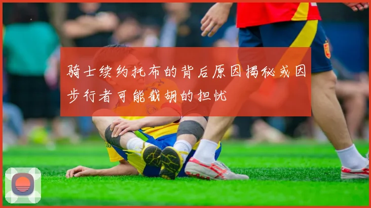 骑士续约托布的背后原因揭秘或因步行者可能截胡的担忧