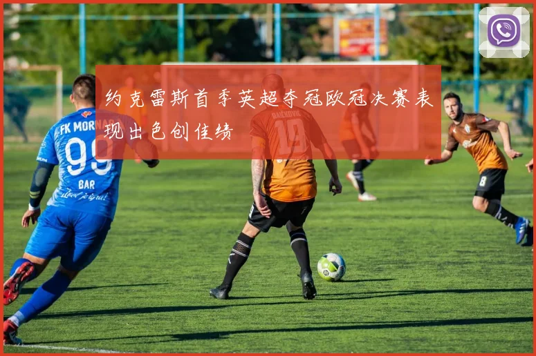 约克雷斯首季英超夺冠欧冠决赛表现出色创佳绩