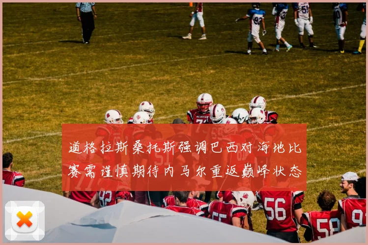 道格拉斯桑托斯强调巴西对海地比赛需谨慎期待内马尔重返巅峰状态