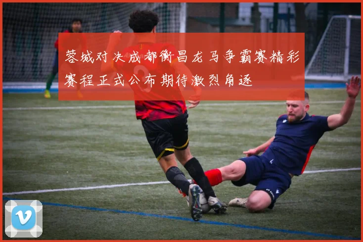 蓉城对决成都衡昌龙马争霸赛精彩赛程正式公布期待激烈角逐