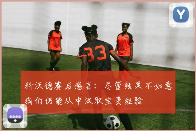 科沃德赛后感言：尽管结果不如意我们仍能从中汲取宝贵经验