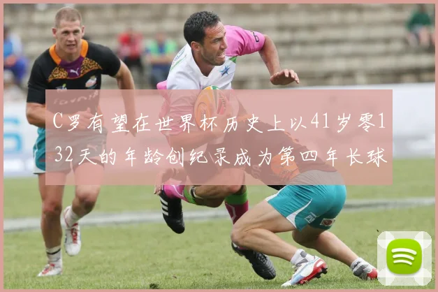 C罗有望在世界杯历史上以41岁零132天的年龄创纪录成为第四年长球员
