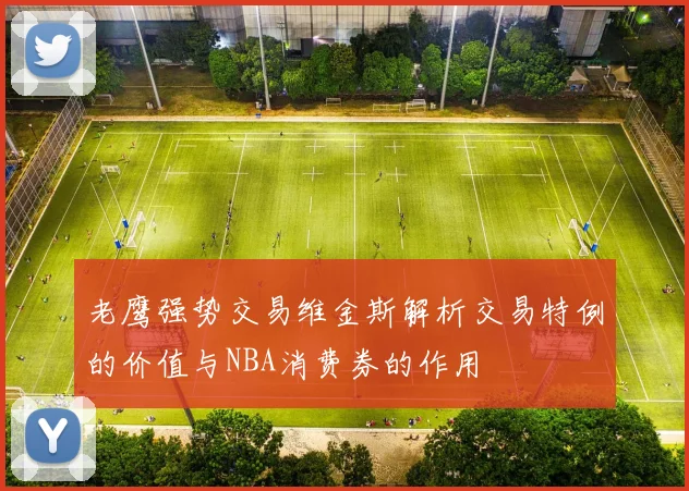 老鹰强势交易维金斯解析交易特例的价值与NBA消费券的作用