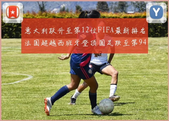 意大利跃升至第12位FIFA最新排名法国超越西班牙登顶国足跌至第94位