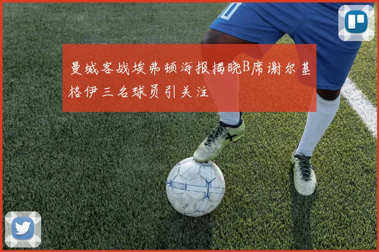 曼城客战埃弗顿海报揭晓B席谢尔基格伊三名球员引关注