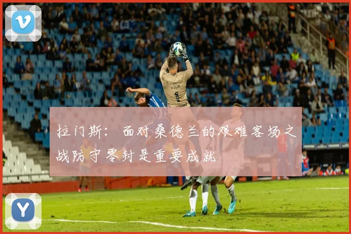 拉门斯：面对桑德兰的艰难客场之战防守零封是重要成就