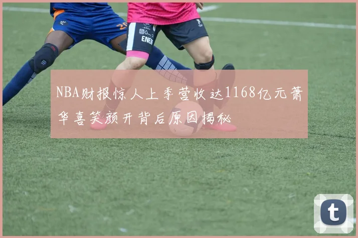 NBA财报惊人上季营收达1168亿元萧华喜笑颜开背后原因揭秘