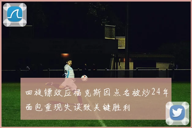 回旋镖效应福克斯因点名被炒24年面包重现失误致关键胜利