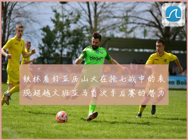 铁林看好亚历山大在抢七战中的表现超越文班亚马首次季后赛的潜力
