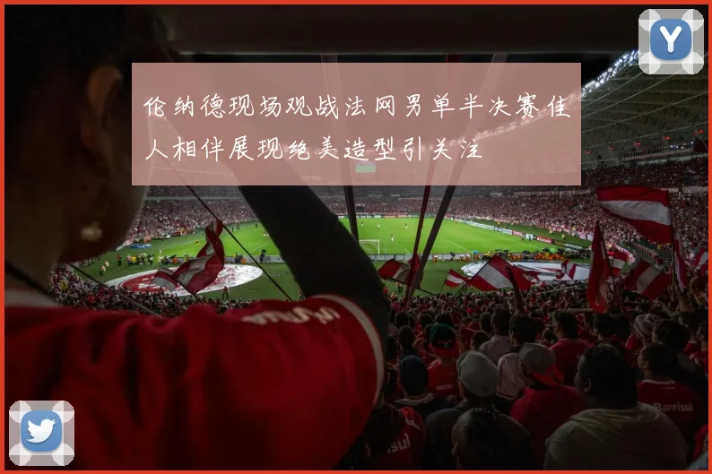 伦纳德现场观战法网男单半决赛佳人相伴展现绝美造型引关注
