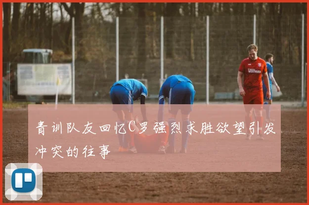 青训队友回忆C罗强烈求胜欲望引发冲突的往事