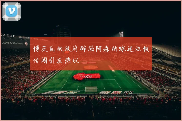 博茨瓦纳政府辟谣阿森纳球迷放假传闻引发热议