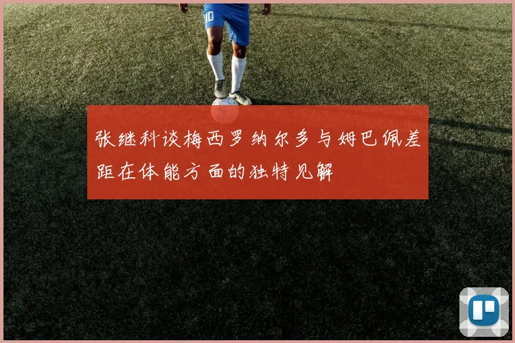 张继科谈梅西罗纳尔多与姆巴佩差距在体能方面的独特见解