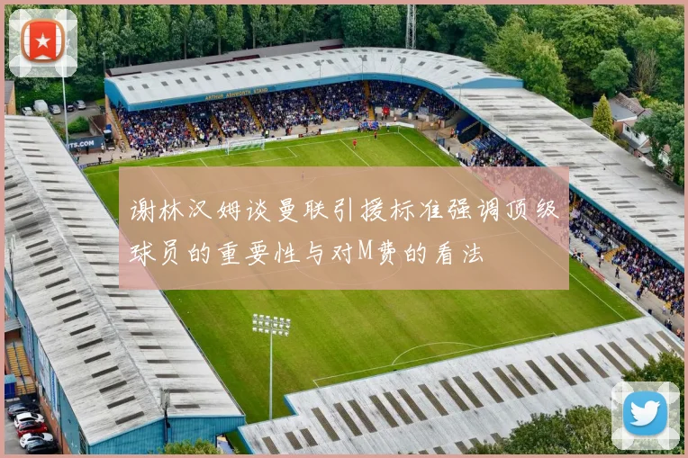 谢林汉姆谈曼联引援标准强调顶级球员的重要性与对M费的看法