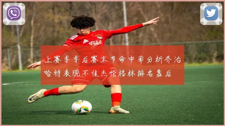 上赛季季后赛末节命中率分析乔治哈特表现不佳杰伦格林排名靠后