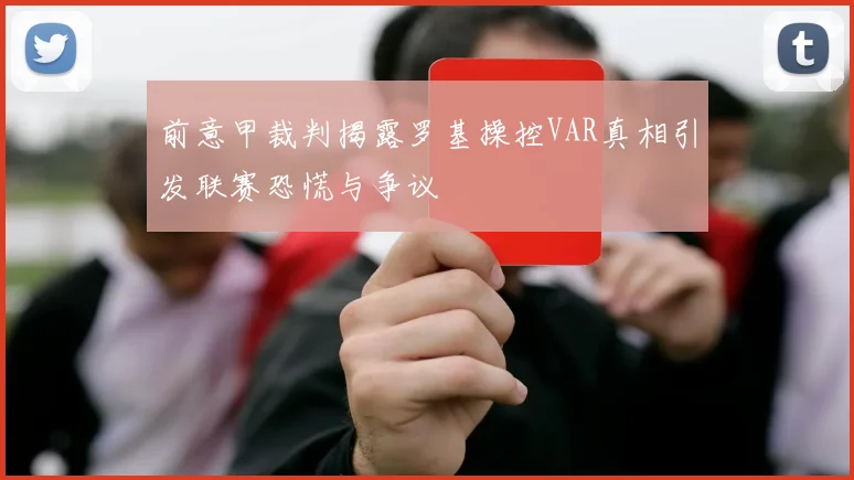 前意甲裁判揭露罗基操控VAR真相引发联赛恐慌与争议