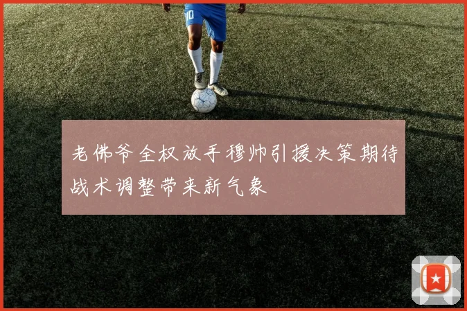 老佛爷全权放手穆帅引援决策期待战术调整带来新气象