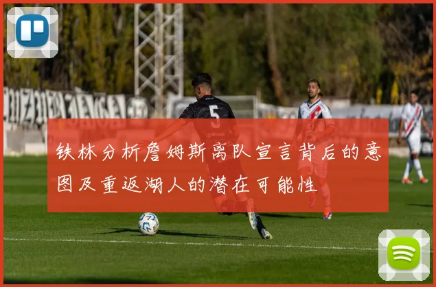 铁林分析詹姆斯离队宣言背后的意图及重返湖人的潜在可能性